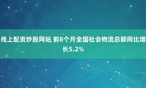 线上配资炒股网站 前8个月全国社会物流总额同比增长5.2%