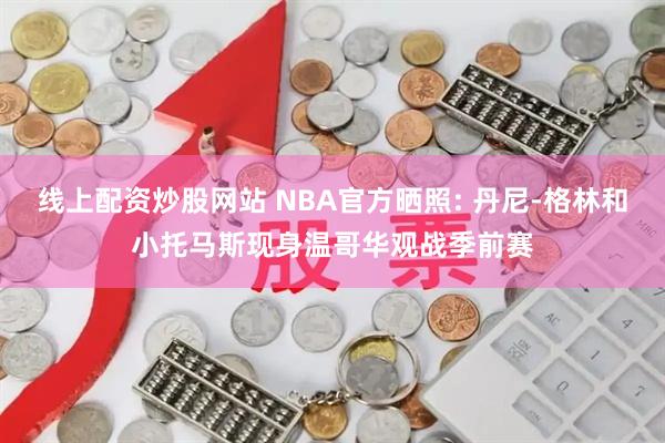 线上配资炒股网站 NBA官方晒照: 丹尼-格林和小托马斯现身温哥华观战季前赛