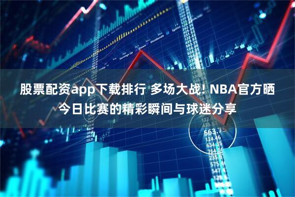 股票配资app下载排行 多场大战! NBA官方晒今日比赛的精彩瞬间与球迷分享