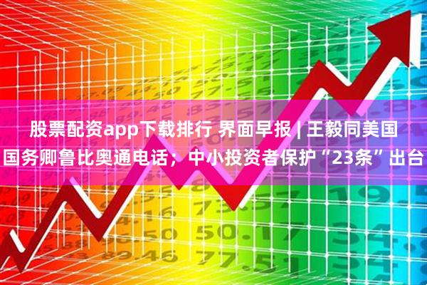 股票配资app下载排行 界面早报 | 王毅同美国国务卿鲁比奥通电话;中小投资者保护“23条”出台