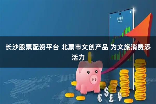 长沙股票配资平台 北票市文创产品 为文旅消费添活力