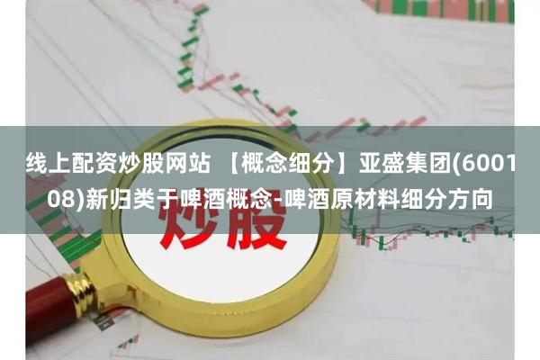 线上配资炒股网站 【概念细分】亚盛集团(600108)新归类于啤酒概念-啤酒原材料细分方向
