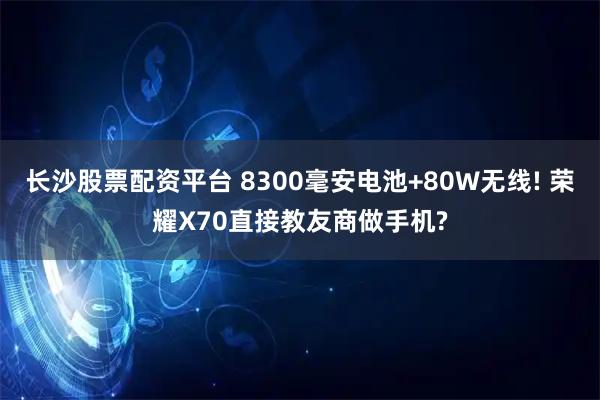 长沙股票配资平台 8300毫安电池+80W无线! 荣耀X70直接教友商做手机?
