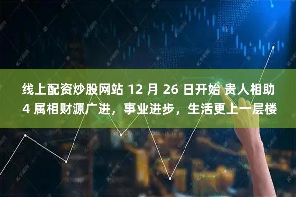 线上配资炒股网站 12 月 26 日开始 贵人相助 4 属相财源广进，事业进步，生活更上一层楼