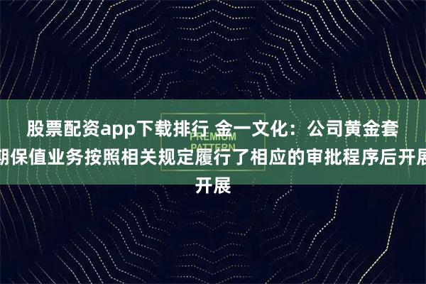 股票配资app下载排行 金一文化：公司黄金套期保值业务按照相关规定履行了相应的审批程序后开展