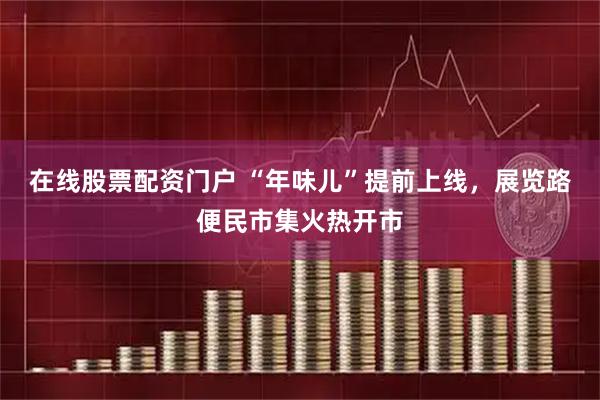 在线股票配资门户 “年味儿”提前上线，展览路便民市集火热开市